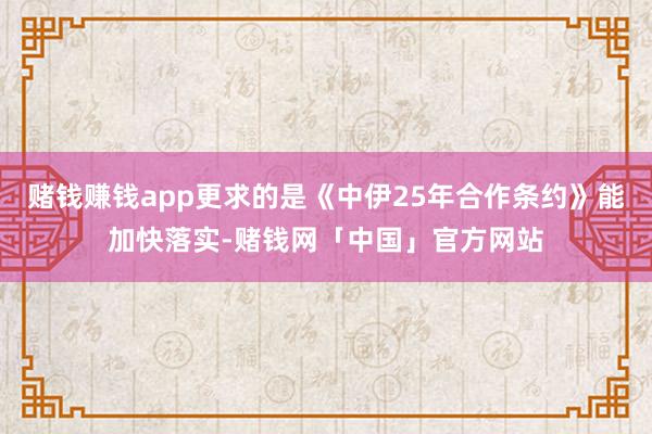 赌钱赚钱app更求的是《中伊25年合作条约》能加快落实-赌钱网「中国」官方网站