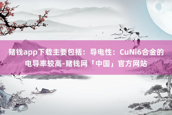 赌钱app下载主要包括：导电性：CuNi6合金的电导率较高-赌钱网「中国」官方网站