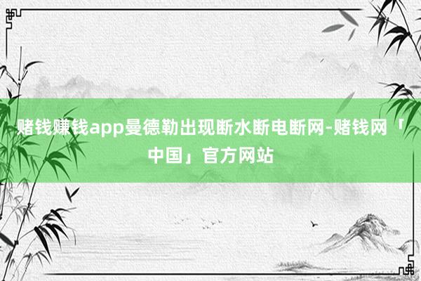 赌钱赚钱app曼德勒出现断水断电断网-赌钱网「中国」官方网站