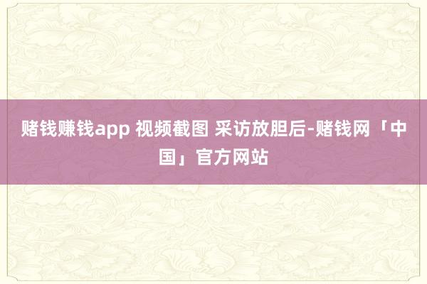 赌钱赚钱app 视频截图 　　采访放胆后-赌钱网「中国」官方网站