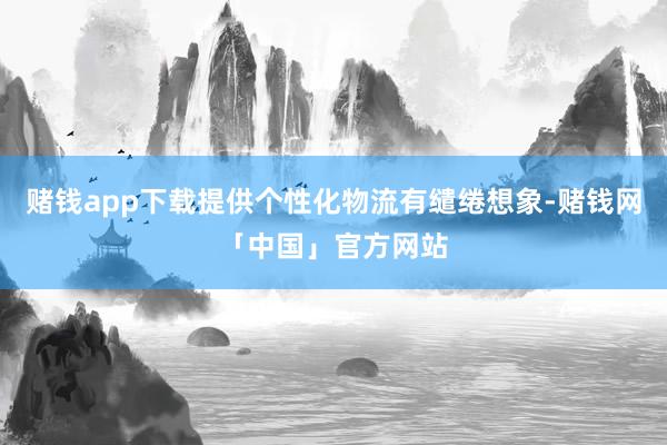 赌钱app下载提供个性化物流有缱绻想象-赌钱网「中国」官方网站