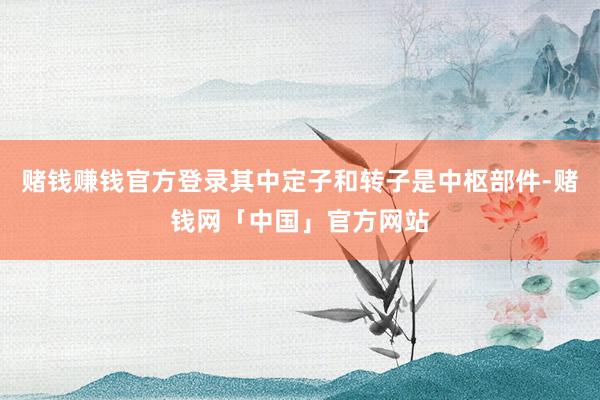 赌钱赚钱官方登录其中定子和转子是中枢部件-赌钱网「中国」官方网站