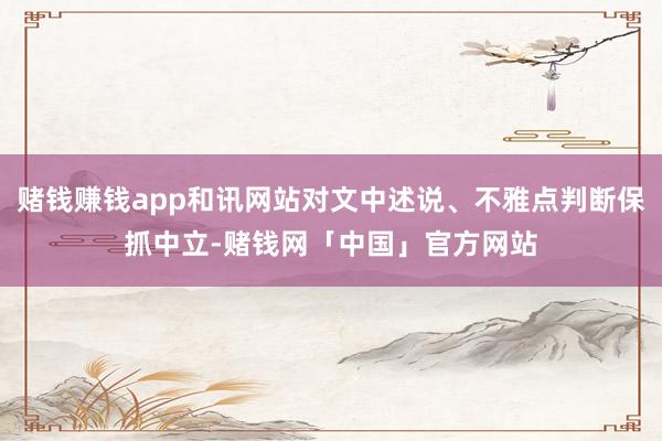赌钱赚钱app和讯网站对文中述说、不雅点判断保抓中立-赌钱网「中国」官方网站